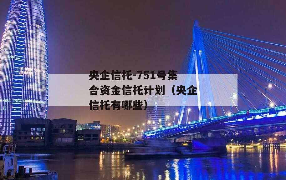 央企信托-751号集合资金信托计划（央企信托有哪些）