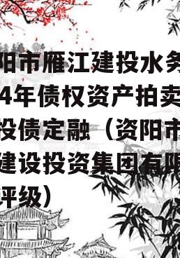 资阳市雁江建投水务2024年债权资产拍卖城投债定融（资阳市雁江建设投资集团有限公司评级）