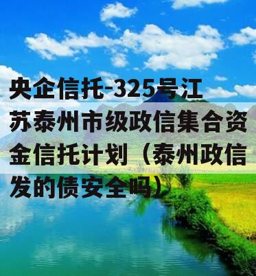 央企信托-325号江苏泰州市级政信集合资金信托计划（泰州政信发的债安全吗）