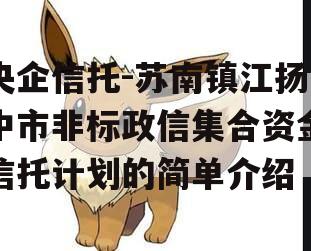 央企信托-苏南镇江扬中市非标政信集合资金信托计划的简单介绍