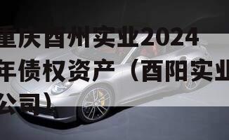 重庆酉州实业2024年债权资产（酉阳实业公司）