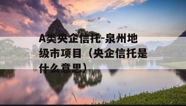 A类央企信托-泉州地级市项目（央企信托是什么意思）