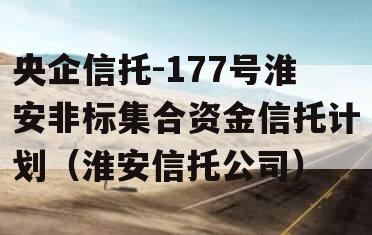 央企信托-177号淮安非标集合资金信托计划（淮安信托公司）