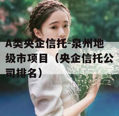 A类央企信托-泉州地级市项目（央企信托公司排名）