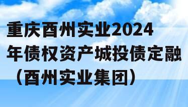 重庆酉州实业2024年债权资产城投债定融（酉州实业集团）