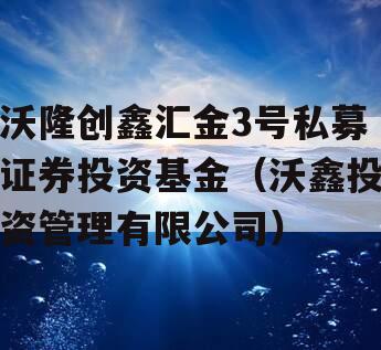 沃隆创鑫汇金3号私募证券投资基金（沃鑫投资管理有限公司）