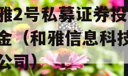 和雅2号私募证券投资基金（和雅信息科技有限公司）