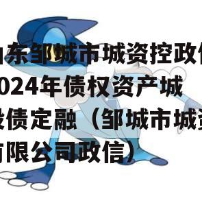 山东邹城市城资控政信2024年债权资产城投债定融（邹城市城资有限公司政信）