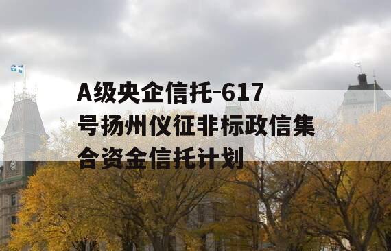 A级央企信托-617号扬州仪征非标政信集合资金信托计划