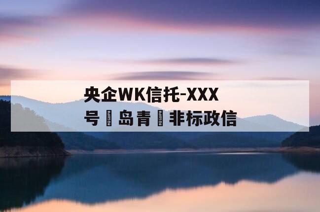央企WK信托-XXX号‮岛青‬非标政信