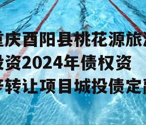 重庆酉阳县桃花源旅游投资2024年债权资产转让项目城投债定融