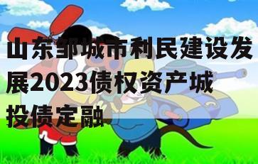 山东邹城市利民建设发展2023债权资产城投债定融 山东邹城市利民建设发展2023债权资产城投债定融