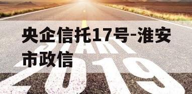 央企信托17号-淮安市政信