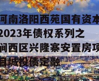 河南洛阳西苑国有资本2023年债权系列之涧西区兴隆寨安置房项目城投债定融
