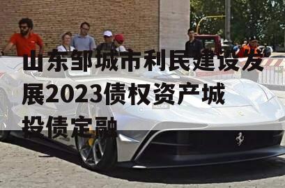 山东邹城市利民建设发展2023债权资产城投债定融