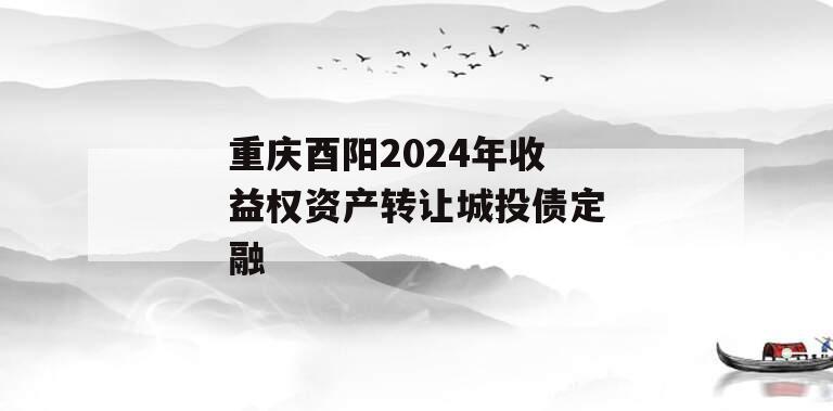重庆酉阳2024年收益权资产转让城投债定融 重庆酉阳2024年收益权资产转让城投债定融