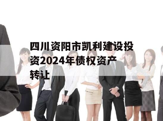 四川资阳市凯利建设投资2024年债权资产转让 四川资阳市凯利建设投资2024年债权资产转让