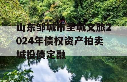 山东邹城市圣城文旅2024年债权资产拍卖城投债定融