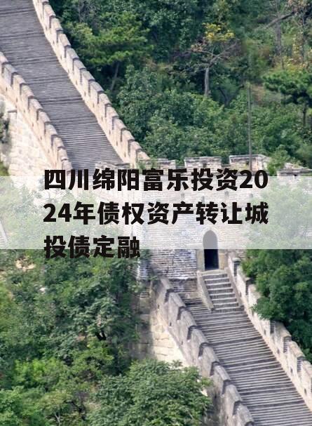 四川绵阳富乐投资2024年债权资产转让城投债定融
