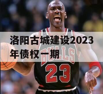 洛阳古城建设2023年债权一期