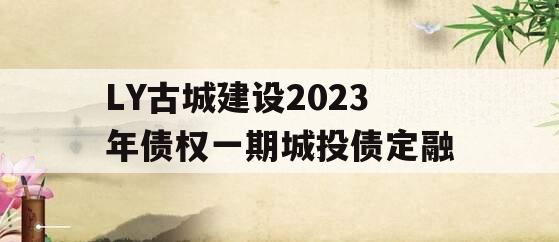 LY古城建设2023年债权一期城投债定融
