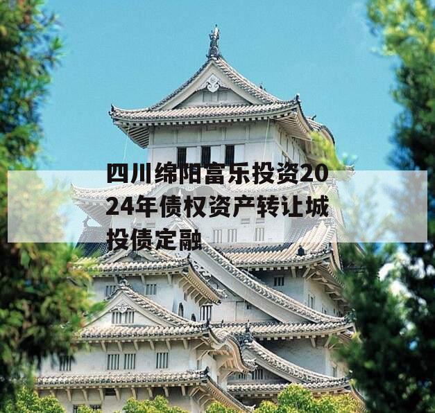 四川绵阳富乐投资2024年债权资产转让城投债定融