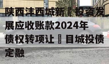 陕西沣西城新‬投资发展应收账款2024年债权转项让‬目城投债定融