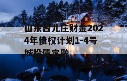 山东台儿庄财金2024年债权计划1-4号城投债定融