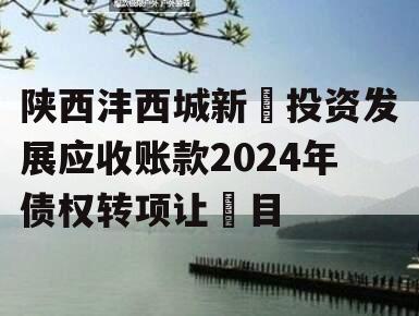 陕西沣西城新‬投资发展应收账款2024年债权转项让‬目
