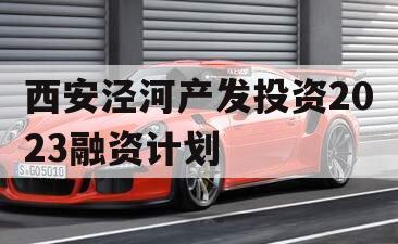 西安泾河产发投资2023融资计划