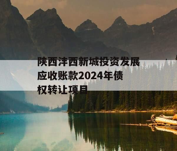 陕西沣西新城投资发展应收账款2024年债权转让项目