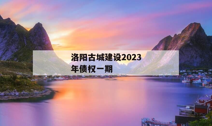 洛阳古城建设2023年债权一期