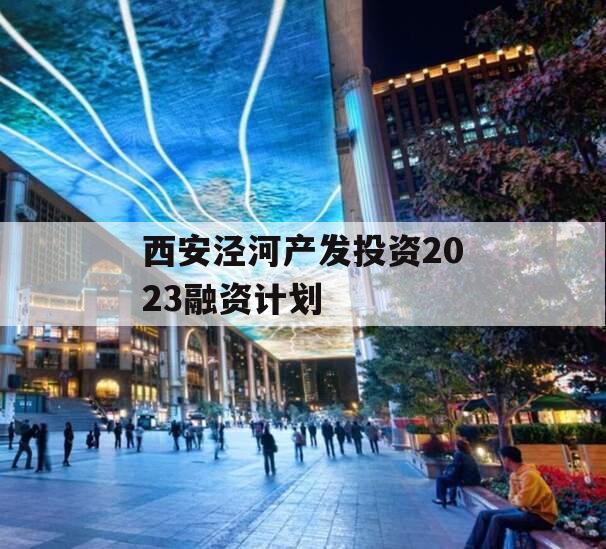 西安泾河产发投资2023融资计划