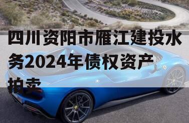 四川资阳市雁江建投水务2024年债权资产拍卖