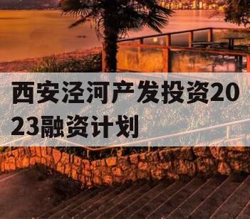 西安泾河产发投资2023融资计划