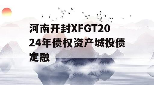 河南开封XFGT2024年债权资产城投债定融