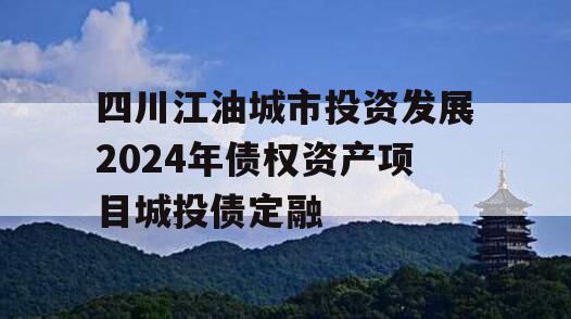 四川江油城市投资发展2024年债权资产项目城投债定融