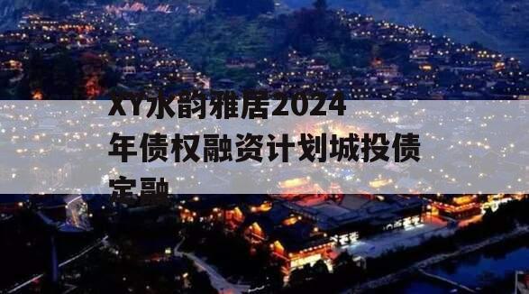 XY水韵雅居2024年债权融资计划城投债定融