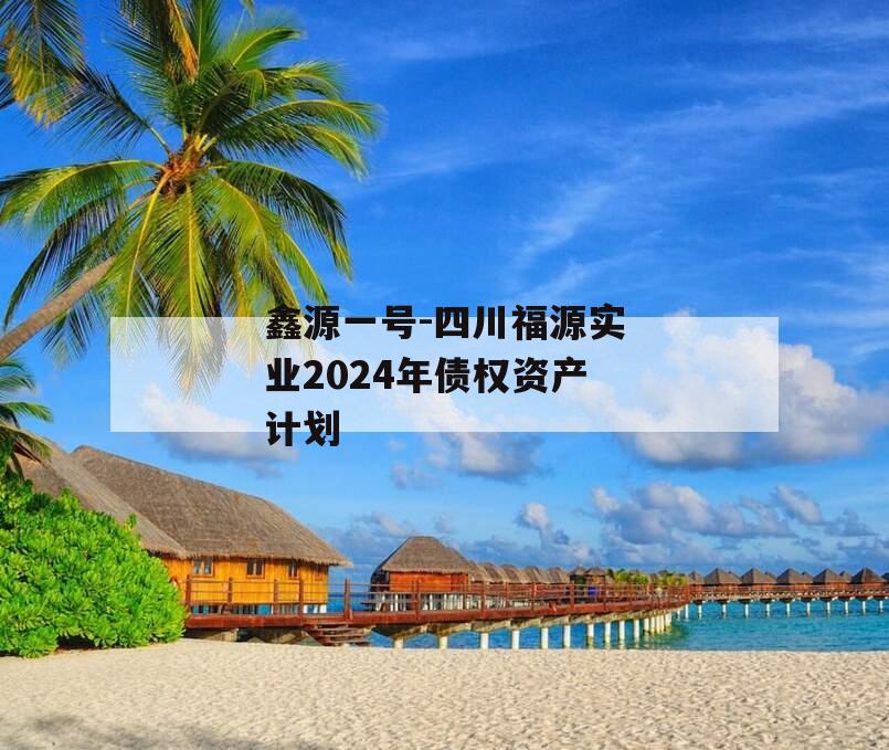 鑫源一号-四川福源实业2024年债权资产计划