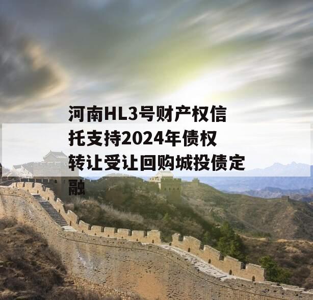 河南HL3号财产权信托支持2024年债权转让受让回购城投债定融
