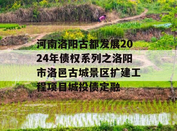 河南洛阳古都发展2024年债权系列之洛阳市洛邑古城景区扩建工程项目城投债定融