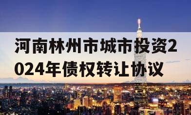 河南林州市城市投资2024年债权转让协议