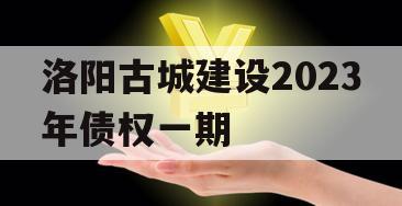 洛阳古城建设2023年债权一期