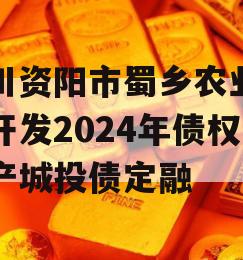 四川资阳市蜀乡农业投资开发2024年债权资产城投债定融