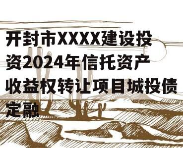 开封市XXXX建设投资2024年信托资产收益权转让项目城投债定融