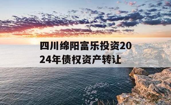 四川绵阳富乐投资2024年债权资产转让