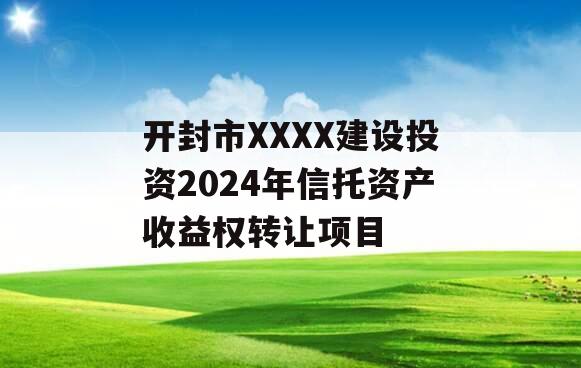 开封市XXXX建设投资2024年信托资产收益权转让项目