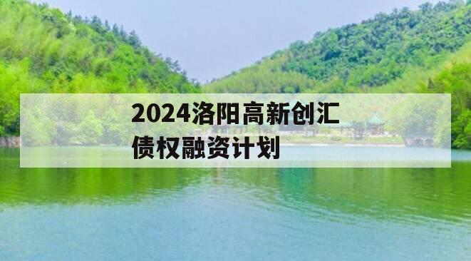 2024洛阳高新创汇债权融资计划