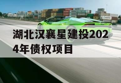 湖北汉襄星建投2024年债权项目