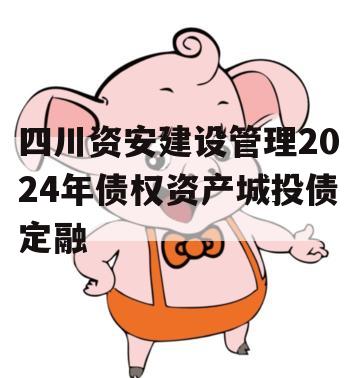四川资安建设管理2024年债权资产城投债定融